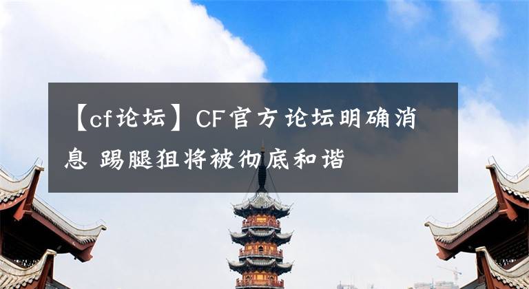 【cf論壇】CF官方論壇明確消息 踢腿狙將被徹底和諧