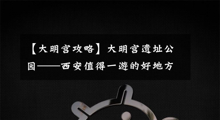 【大明宮攻略】大明宮遺址公園——西安值得一游的好地方