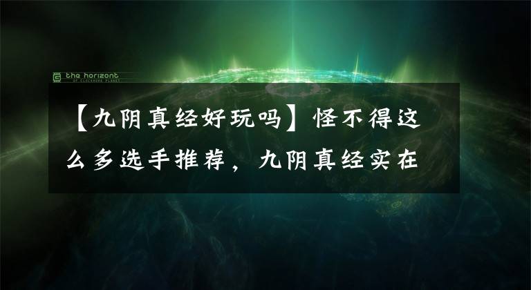 【九陰真經(jīng)好玩嗎】怪不得這么多選手推薦，九陰真經(jīng)實在太有趣了。