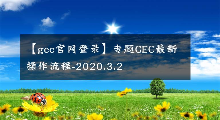 【gec官網(wǎng)登錄】專題GEC最新操作流程-2020.3.2