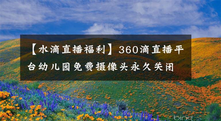 【水滴直播福利】360滴直播平臺幼兒園免費攝像頭永久關(guān)閉宣布！