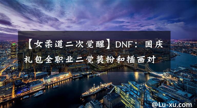 【女柔道二次覺醒】DNF：國慶禮包全職業(yè)二覺裝扮和插畫對比，阿修羅還原度最高？