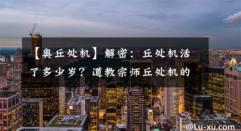 【奧丘處機】解密：丘處機活了多少歲？道教宗師丘處機的傳奇一生