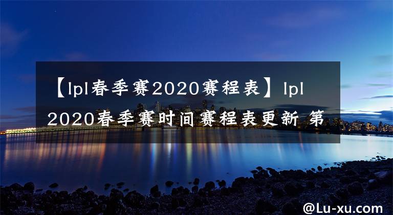 【lpl春季賽2020賽程表】lpl2020春季賽時(shí)間賽程表更新 第二周陣容名單直播時(shí)間