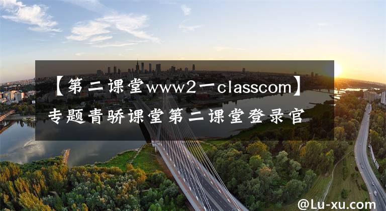 【第二課堂www2一classcom】專題青驕課堂第二課堂登錄官方入口2019 青驕課堂第二課堂登錄地址最新