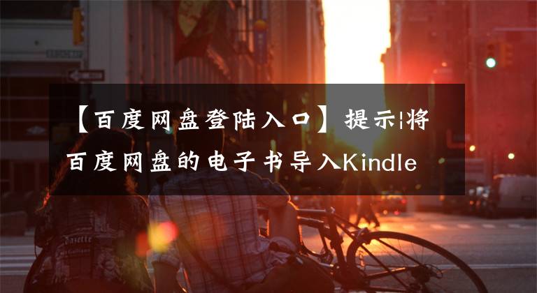 【百度網(wǎng)盤登陸入口】提示|將百度網(wǎng)盤的電子書導入Kindle的最快方法