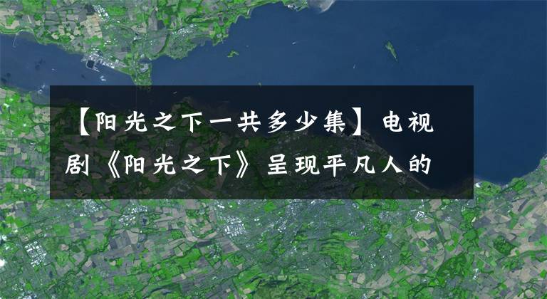 【陽光之下一共多少集】電視劇《陽光之下》呈現(xiàn)平凡人的抗?fàn)?></a></div> <div   id=