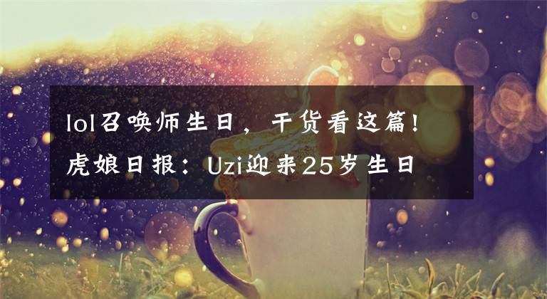 lol召喚師生日，干貨看這篇!虎娘日報：Uzi迎來25歲生日 Crisp直播聊亞運