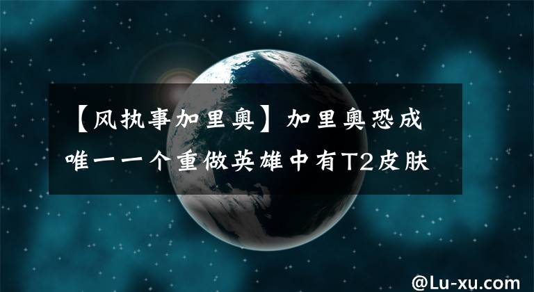 【風(fēng)執(zhí)事加里奧】加里奧恐成唯一一個重做英雄中有T2皮膚的英雄