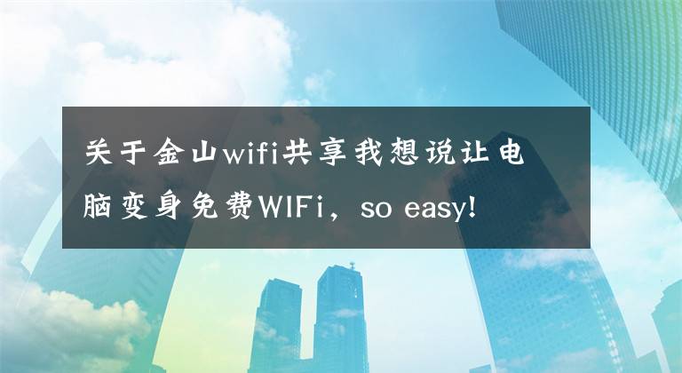 關(guān)于金山wifi共享我想說讓電腦變身免費WIFi，so easy!