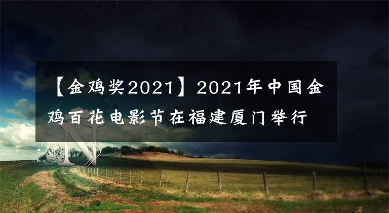 【金雞獎2021】2021年中國金雞百花電影節(jié)在福建廈門舉行