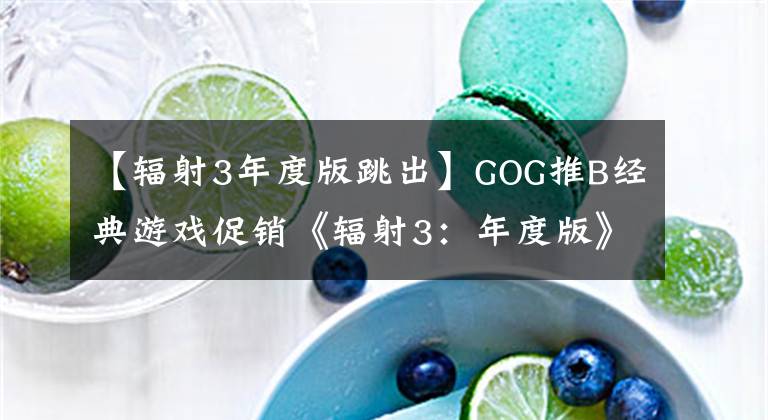 【輻射3年度版跳出】GOG推B經(jīng)典游戲促銷《輻射3：年度版》只賣34元。