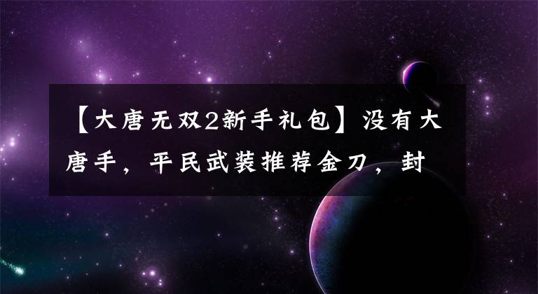 【大唐無雙2新手禮包】沒有大唐手，平民武裝推薦金刀，封刀