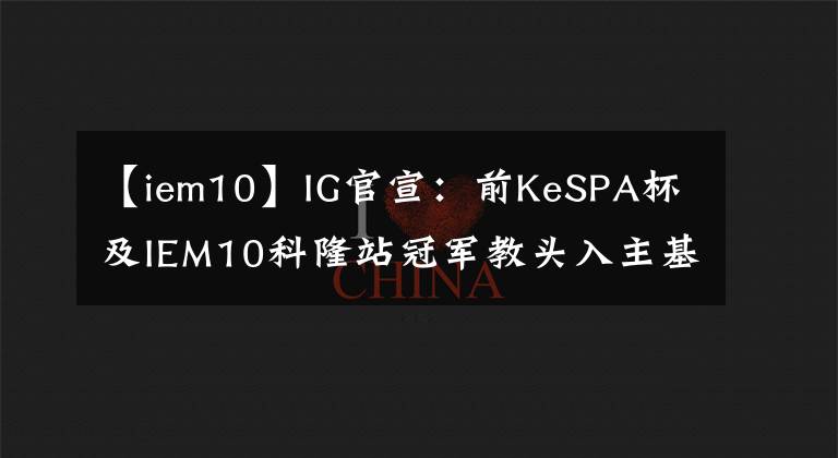 【iem10】IG官宣：前KeSPA杯及IEM10科隆站冠軍教頭入主基地