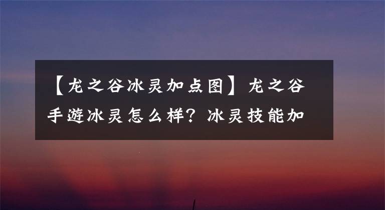 【龍之谷冰靈加點圖】龍之谷手游冰靈怎么樣？冰靈技能加點