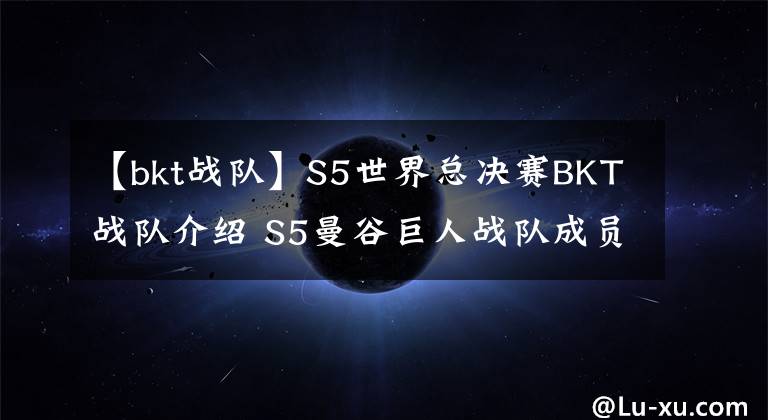 【bkt戰(zhàn)隊】S5世界總決賽BKT戰(zhàn)隊介紹 S5曼谷巨人戰(zhàn)隊成員