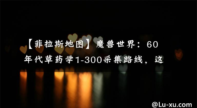 【菲拉斯地圖】魔獸世界：60年代草藥學(xué)1-300采集路線(xiàn)，這些你都記住了嗎？