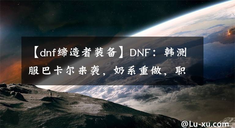 【dnf締造者裝備】DNF：韓測(cè)服巴卡爾來(lái)襲，奶系重做，職業(yè)平衡，打造名望增加