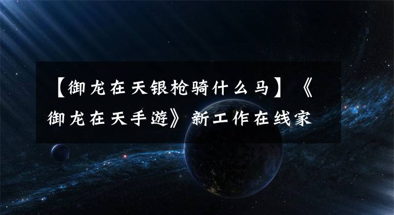 【御龍在天銀槍騎什么馬】《御龍在天手游》新工作在線家庭考試等體驗