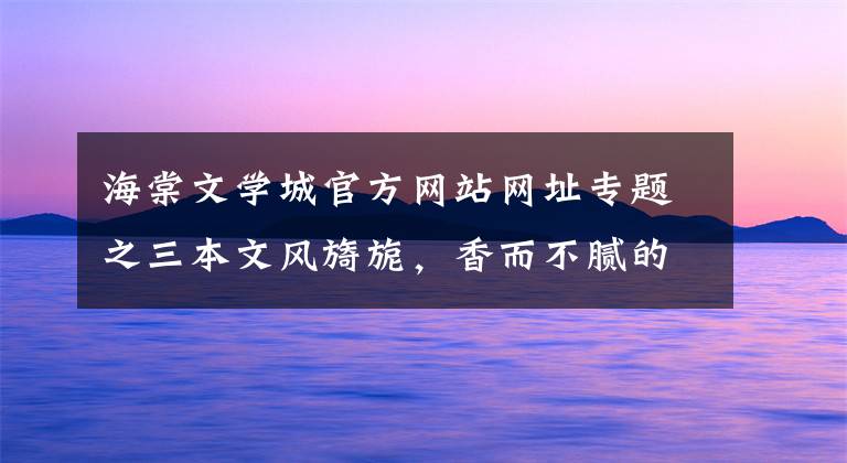 海棠文學(xué)城官方網(wǎng)站網(wǎng)址專(zhuān)題之三本文風(fēng)旖旎，香而不膩的高質(zhì)量古言