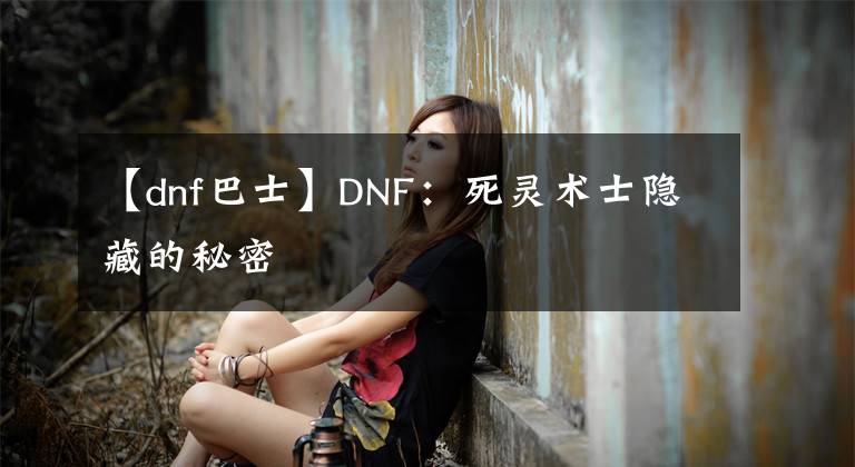 【dnf巴士】DNF：死靈術(shù)士隱藏的秘密