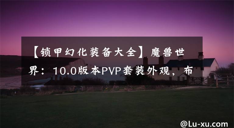 【鎖甲幻化裝備大全】魔獸世界：10.0版本PVP套裝外觀，布甲顏值拉滿，板甲讓人失望