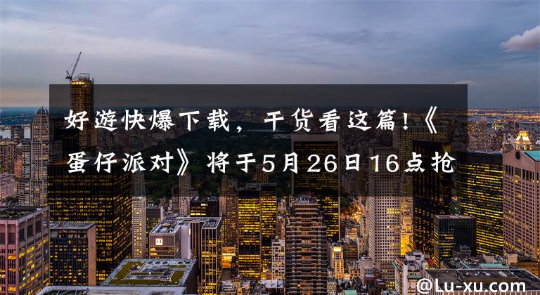 好游快爆下載，干貨看這篇!《蛋仔派對》將于5月26日16點搶先下載，5月27日正式“滾蛋”