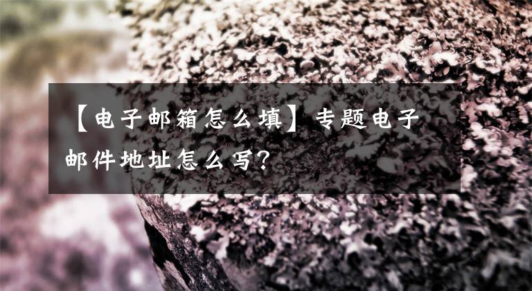 【電子郵箱怎么填】專題電子郵件地址怎么寫？