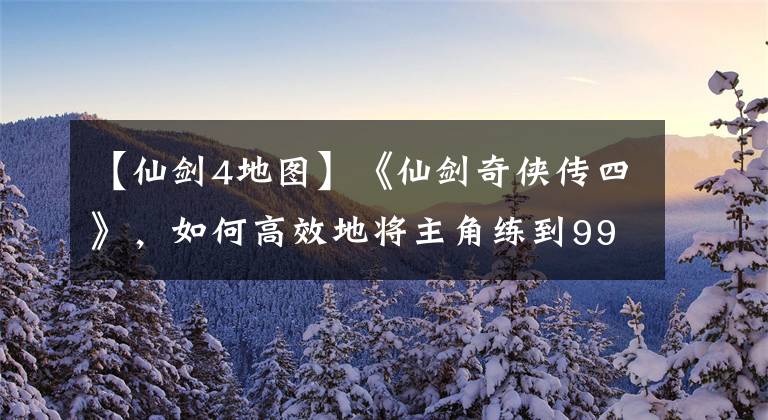 【仙劍4地圖】《仙劍奇?zhèn)b傳四》，如何高效地將主角練到99滿級(jí)？?jī)芍粺熁腋赘愣?> </div> <div   id=