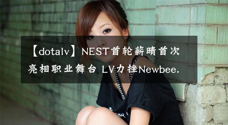 【dotalv】NEST首輪薪晴首次亮相職業(yè)舞臺 LV力挫Newbee.Y