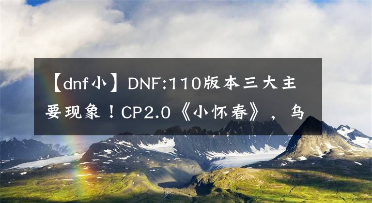 【dnf小】DNF:110版本三大主要現(xiàn)象！CP2.0《小懷春》，烏鴉已經(jīng)成為“廢都”