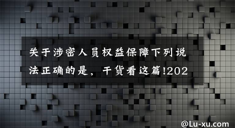 關于涉密人員權益保障下列說法正確的是，干貨看這篇!2022保密教育線上培訓考試