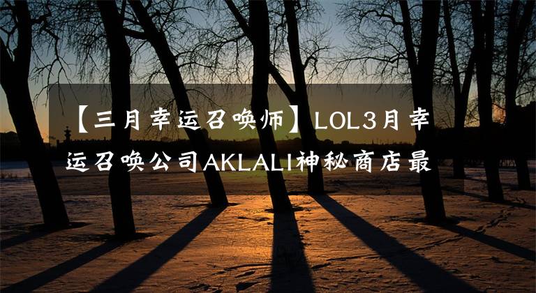 【三月幸運(yùn)召喚師】LOL3月幸運(yùn)召喚公司AKLALI神秘商店最新地址10%英雄皮膚提取攻略。