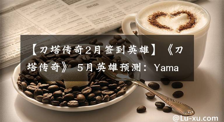 【刀塔傳奇2月簽到英雄】《刀塔傳奇》 5月英雄預測：Yama最有可能