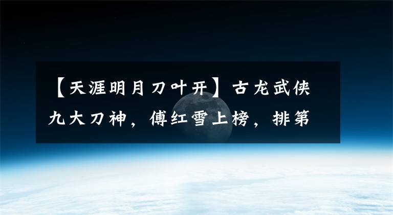 【天涯明月刀葉開】古龍武俠九大刀神，傅紅雪上榜，排第一位的并不是小李飛刀