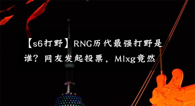 【s6打野】RNG歷代最強打野是誰？網(wǎng)友發(fā)起投票，Mlxg竟然遙遙領(lǐng)先