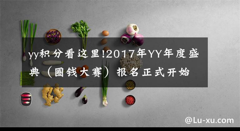 yy積分看這里!2017年YY年度盛典（圈錢大賽）報名正式開始，規(guī)則搶先看！