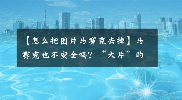 【怎么把圖片馬賽克去掉】馬賽克也不安全嗎？“大片”的馬賽克可以通過點(diǎn)擊AI消除