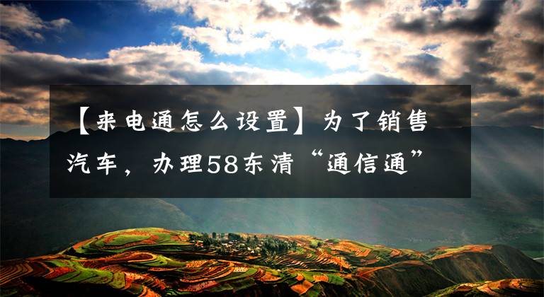 【來電通怎么設(shè)置】為了銷售汽車，辦理58東清“通信通”業(yè)務(wù)，一個電話要扣70元嗎？