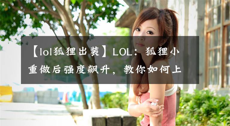 【lol狐貍出裝】LOL：狐貍小重做后強(qiáng)度飆升，教你如何上手選手同款狐貍備戰(zhàn)思路