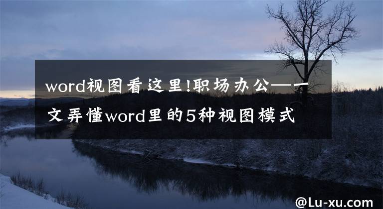 word視圖看這里!職場(chǎng)辦公—一文弄懂word里的5種視圖模式