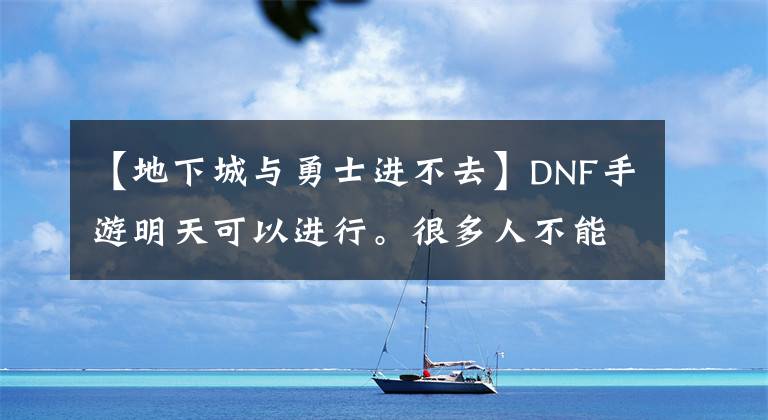 【地下城與勇士進(jìn)不去】DNF手游明天可以進(jìn)行。很多人不能進(jìn)入游戲。