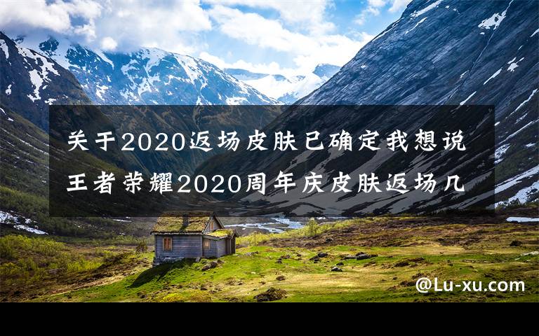 關(guān)于2020返場(chǎng)皮膚已確定我想說王者榮耀2020周年慶皮膚返場(chǎng)幾天 返場(chǎng)皮膚可以贈(zèng)送嗎