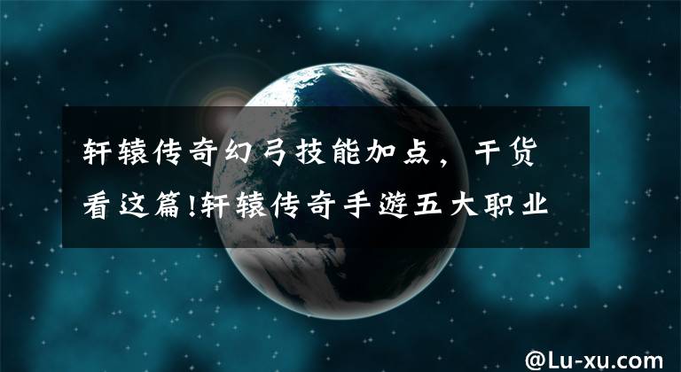 軒轅傳奇幻弓技能加點，干貨看這篇!軒轅傳奇手游五大職業(yè)優(yōu)先技能加點推薦