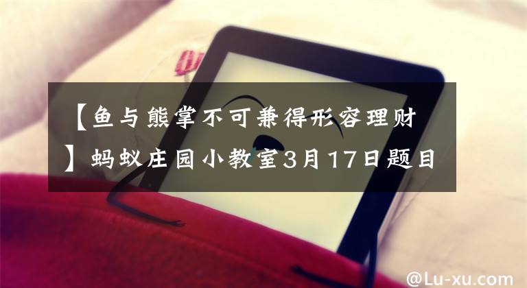 【魚與熊掌不可兼得形容理財(cái)】螞蟻莊園小教室3月17日題目答案“魚和熊掌不能兼得”是描述理財(cái)?shù)氖裁刺卣?？支付寶螞蟻莊園今天的回答