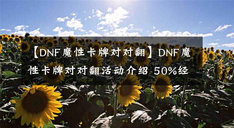 【DNF魔性卡牌對對翻】DNF魔性卡牌對對翻活動介紹 50%經(jīng)驗(yàn)?zāi)z囊