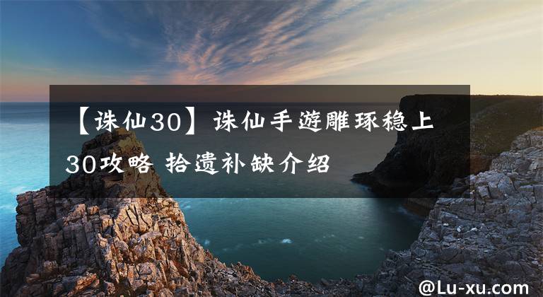 【誅仙30】誅仙手游雕琢穩(wěn)上30攻略 拾遺補缺介紹