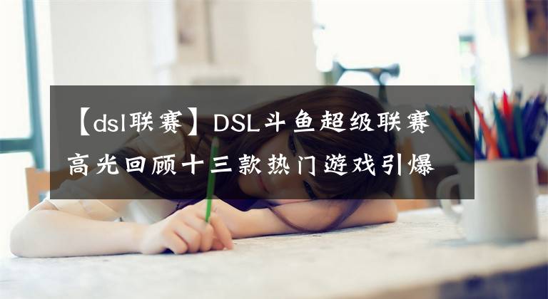 【dsl聯(lián)賽】DSL斗魚超級(jí)聯(lián)賽高光回顧十三款熱門游戲引爆全民電競(jìng)