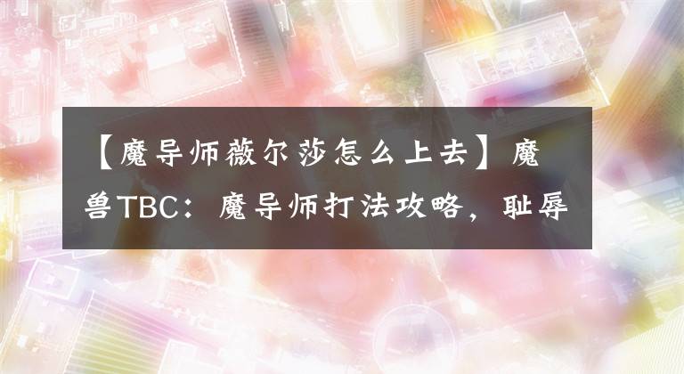 【魔導(dǎo)師薇爾莎怎么上去】魔獸TBC：魔導(dǎo)師打法攻略，恥辱碎片需求增加，這個(gè)職業(yè)可單帶