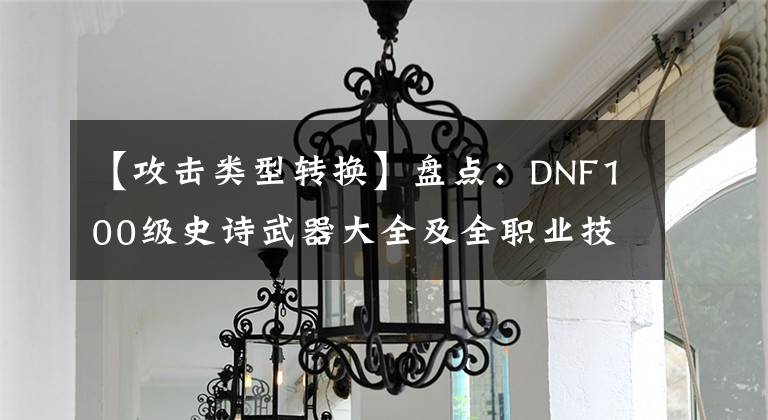 【攻擊類型轉(zhuǎn)換】盤點(diǎn)：DNF100級史詩武器大全及全職業(yè)技能加點(diǎn)推薦